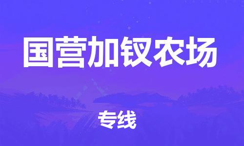 增城区到国营加钗农场物流专线-增城区到国营加钗农场货运-（今日/关注）